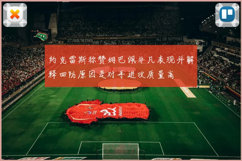 约克雷斯称赞姆巴佩非凡表现并解释回防原因是对手进攻质量高