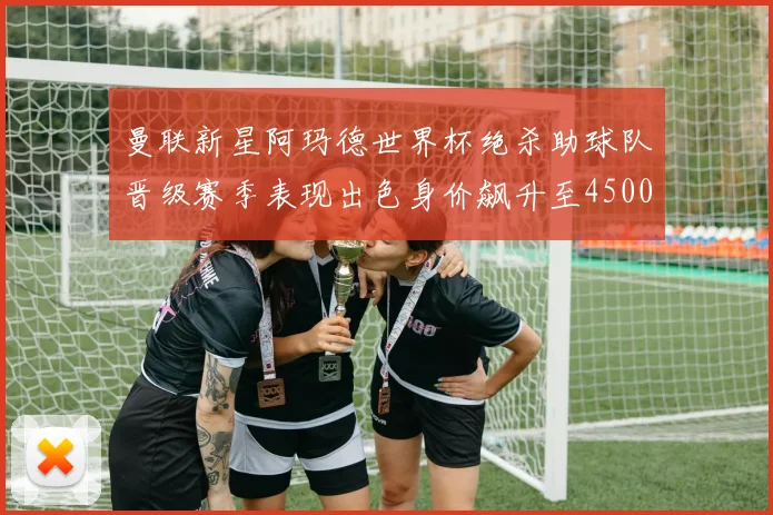 曼联新星阿玛德世界杯绝杀助球队晋级赛季表现出色身价飙升至4500万欧