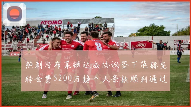 热刺与布莱顿达成协议签下范赫克转会费5200万镑个人条款顺利通过