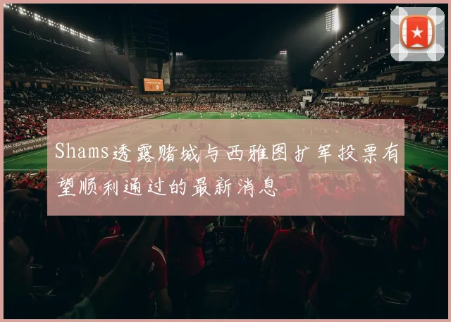 Shams透露赌城与西雅图扩军投票有望顺利通过的最新消息