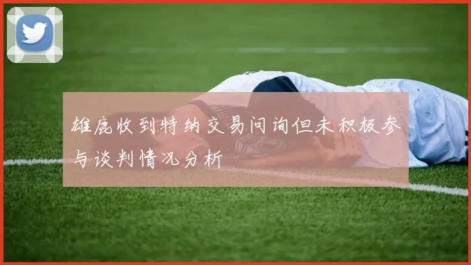 雄鹿收到特纳交易问询但未积极参与谈判情况分析