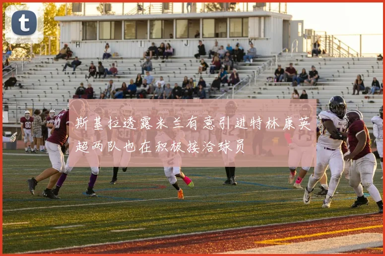 斯基拉透露米兰有意引进特林康英超两队也在积极接洽球员