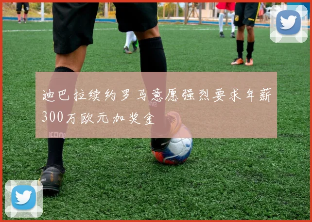 迪巴拉续约罗马意愿强烈要求年薪300万欧元加奖金