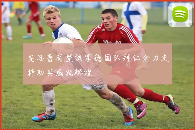 克洛普有望执掌德国队拜仁全力支持助其成就辉煌