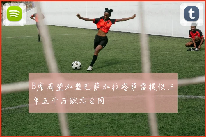 B席渴望加盟巴萨加拉塔萨雷提供三年五千万欧元合同
