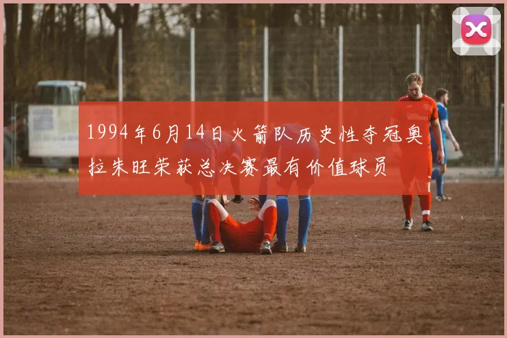 1994年6月14日火箭队历史性夺冠奥拉朱旺荣获总决赛最有价值球员