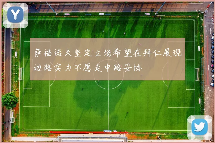 萨福诺夫坚定立场希望在拜仁展现边路实力不愿走中路妥协