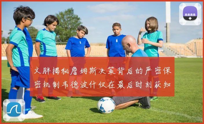 文胖揭秘詹姆斯决策背后的严密保密机制韦德波什仅在最后时刻获知消息