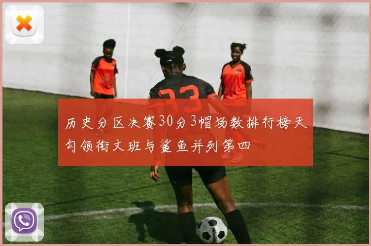 历史分区决赛30分3帽场数排行榜天勾领衔文班与鲨鱼并列第四