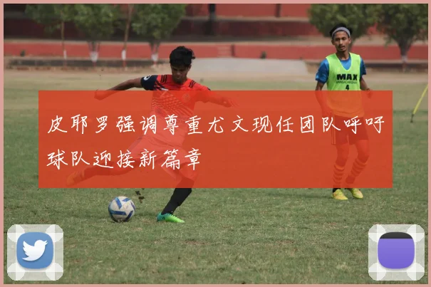皮耶罗强调尊重尤文现任团队呼吁球队迎接新篇章