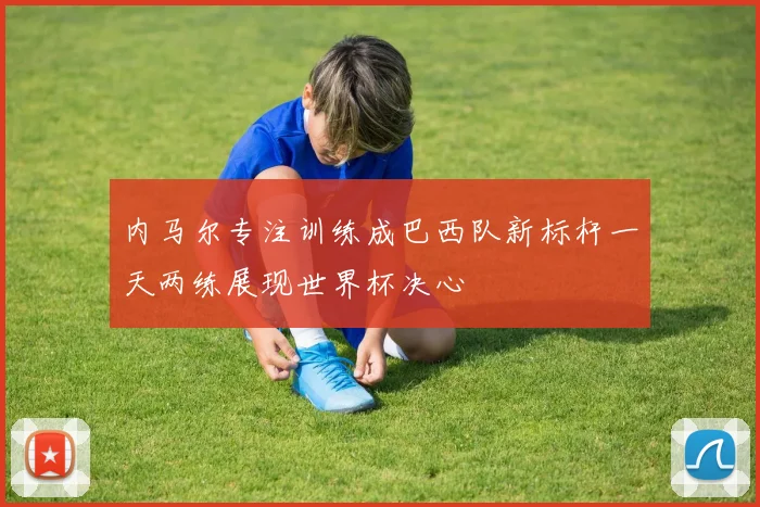 内马尔专注训练成巴西队新标杆一天两练展现世界杯决心