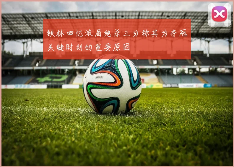 铁林回忆浓眉绝杀三分称其为夺冠关键时刻的重要原因