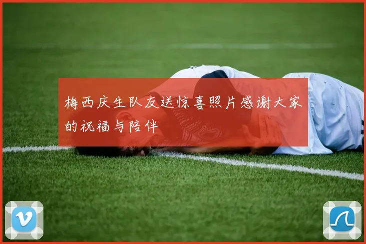 梅西庆生队友送惊喜照片感谢大家的祝福与陪伴