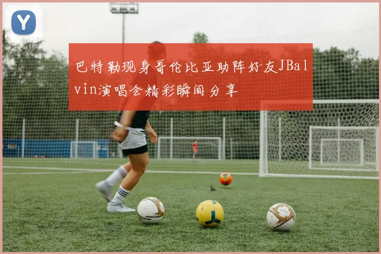 巴特勒现身哥伦比亚助阵好友JBalvin演唱会精彩瞬间分享