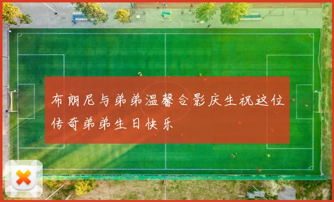 布朗尼与弟弟温馨合影庆生祝这位传奇弟弟生日快乐