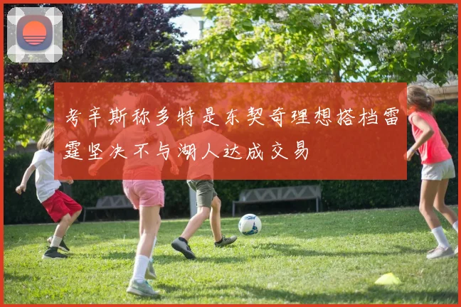 考辛斯称多特是东契奇理想搭档雷霆坚决不与湖人达成交易