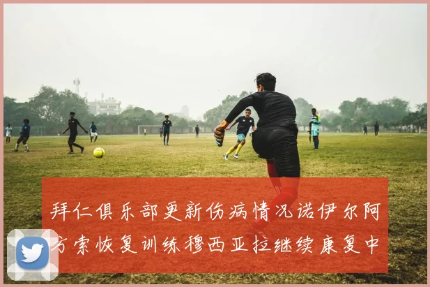 拜仁俱乐部更新伤病情况诺伊尔阿方索恢复训练穆西亚拉继续康复中