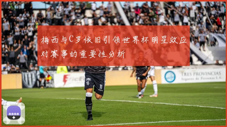 梅西与C罗依旧引领世界杯明星效应对赛事的重要性分析