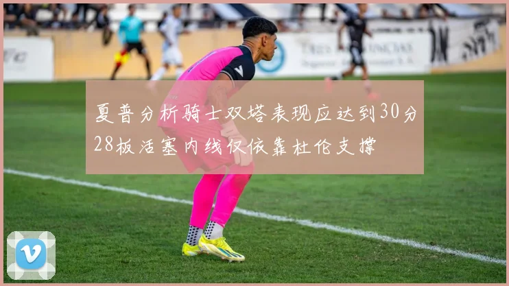 夏普分析骑士双塔表现应达到30分28板活塞内线仅依靠杜伦支撑