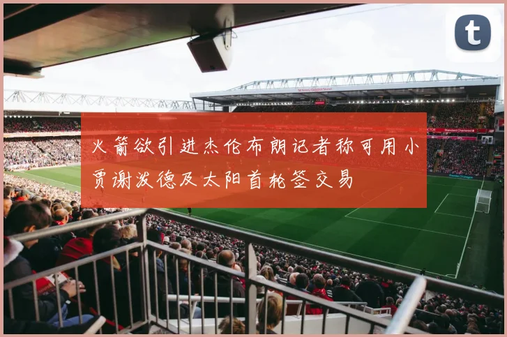 火箭欲引进杰伦布朗记者称可用小贾谢泼德及太阳首轮签交易