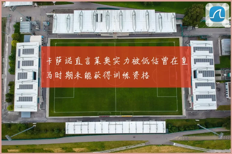 卡萨诺直言莱奥实力被低估曾在皇马时期未能获得训练资格