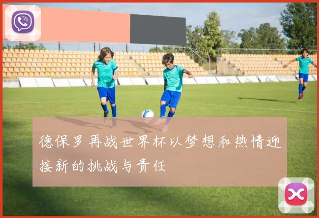 德保罗再战世界杯以梦想和热情迎接新的挑战与责任