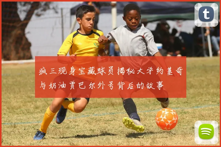 疯三现身宝藏球员揭秘大学约基奇与奶油贾巴尔外号背后的故事