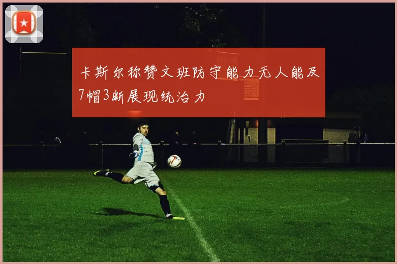 卡斯尔称赞文班防守能力无人能及7帽3断展现统治力