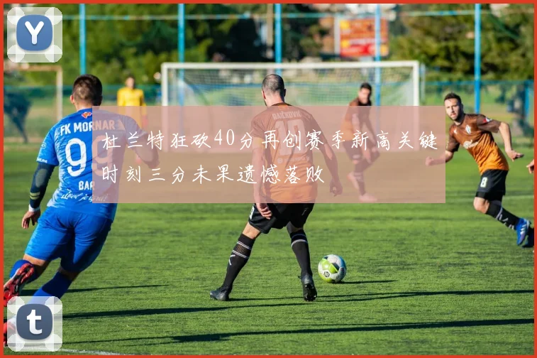 杜兰特狂砍40分再创赛季新高关键时刻三分未果遗憾落败