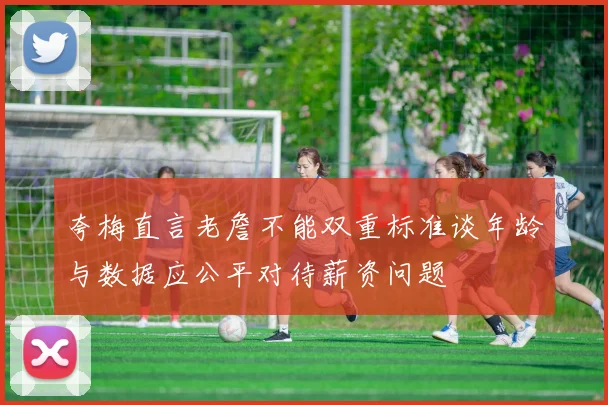 夸梅直言老詹不能双重标准谈年龄与数据应公平对待薪资问题