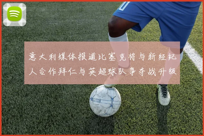 意大利媒体报道比塞克将与新经纪人合作拜仁与英超球队争夺战升级