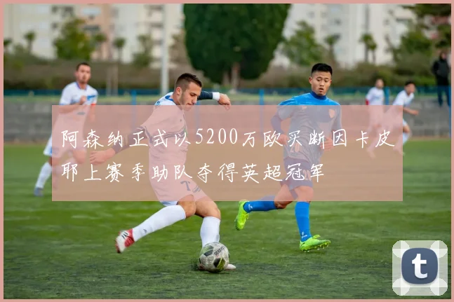 阿森纳正式以5200万欧买断因卡皮耶上赛季助队夺得英超冠军