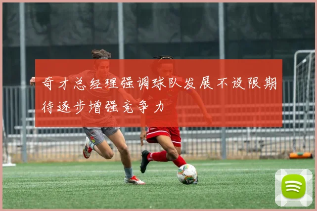 奇才总经理强调球队发展不设限期待逐步增强竞争力