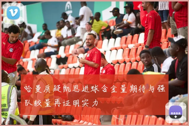 哈曼质疑凯恩进球含金量期待与强队较量再证明实力