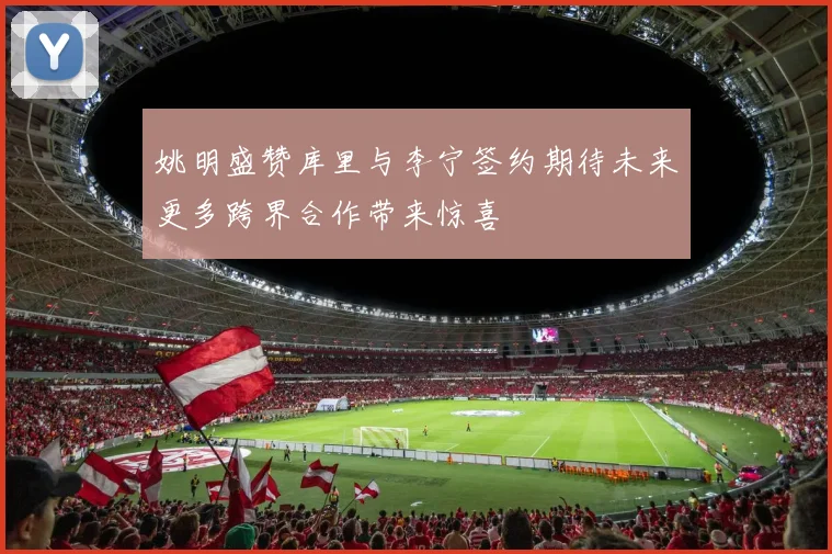 姚明盛赞库里与李宁签约期待未来更多跨界合作带来惊喜