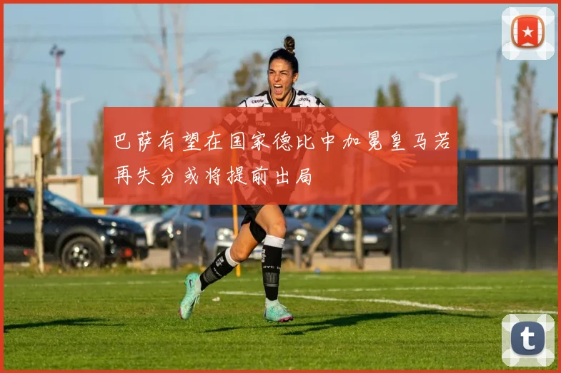 巴萨有望在国家德比中加冕皇马若再失分或将提前出局