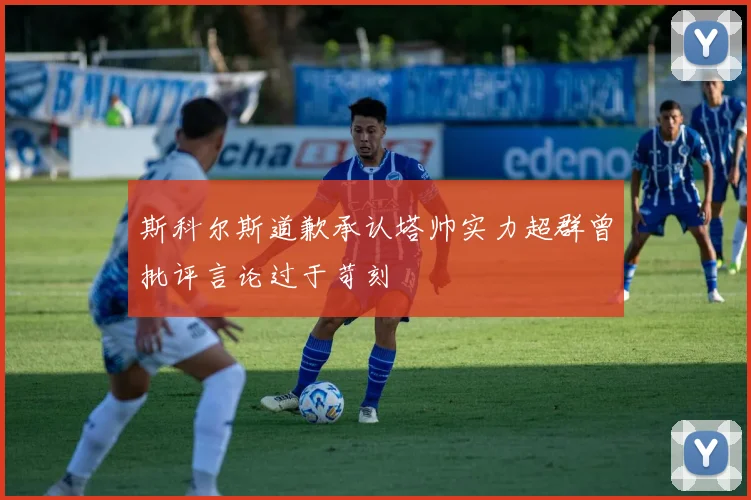 斯科尔斯道歉承认塔帅实力超群曾批评言论过于苛刻