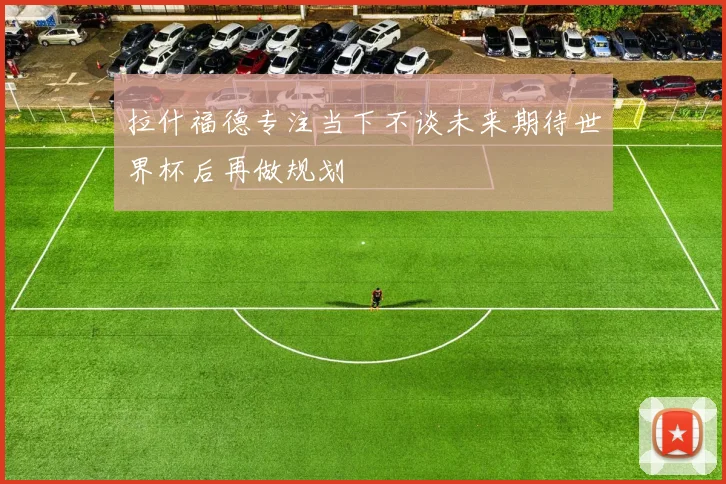 拉什福德专注当下不谈未来期待世界杯后再做规划
