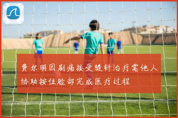 费尔明因剧痛接受缝针治疗需他人协助按住脸部完成医疗过程